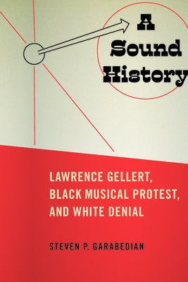 A Sound History: Lawrence Gellert, Black Musical Protest, and White Denial by Garabedian, Steven P.