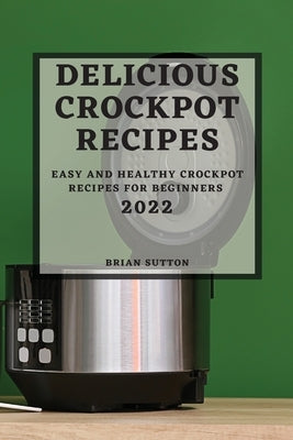 Delicious Crockpot Recipes 2022: Easy and Healthy Crockpot Recipes for Beginners by Sutton, Brian