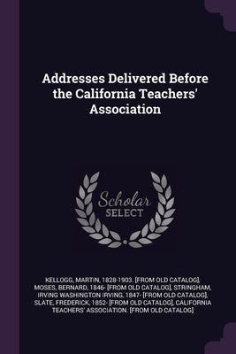 Addresses Delivered Before the California Teachers' Association by Kellogg, Martin