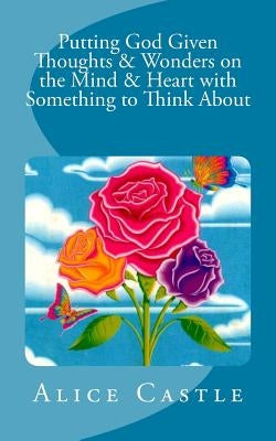 Putting God Given Thoughts & Wonders on the Mind & Heart with Something to Think About by Castle, Alice