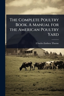 The Complete Poultry Book. A Manual for the American Poultry Yard by Thorne, Charles Embree