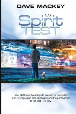 Spirit Test: From childhood hauntings to present day miracles, one average man put spirituality and the paranormal to the test - literally. by Mackey, Dave