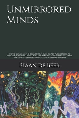 Unmirrored Minds: Awe, Wonder and Immanence in AGI. Dismantling the Post-Platonic Tropes We Project Onto Artificial General Intelligence and Reclaimin by de Beer, Riaan