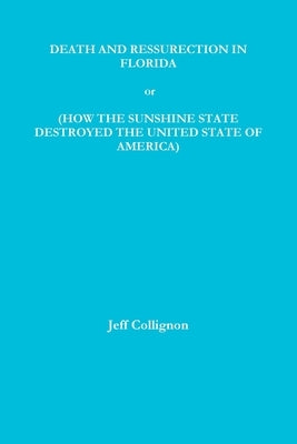 DEATH AND RESSURECTION IN FLORIDA or HOW THE SUNSHINE STATE DESTROYED THE UNITED STATES OF AMERICA by Collignon, Jeff