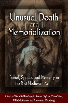 Unusual Death and Memorialization: Burial, Space, and Memory in the Post-Medieval North by Kallio-Seppä, Titta