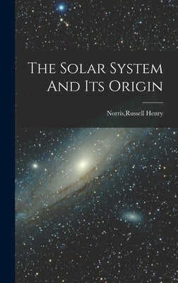 The Solar System And Its Origin by Norris, Russell Henry
