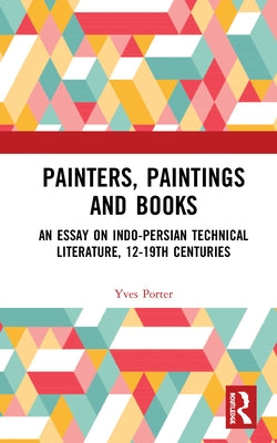 Painters, Paintings and Books: An Essay on Indo-Persian Technical Literature, 12-19th Centuries by Porter, Yves