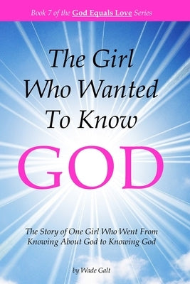 The Girl Who Wanted to Know God: The Story of One Girl Who Went From Knowing About God to Knowing God by Galt, Wade