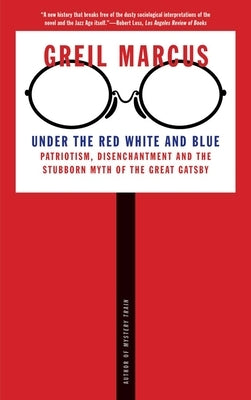 Under the Red White and Blue: Patriotism, Disenchantment and the Stubborn Myth of the Great Gatsby by Marcus, Greil