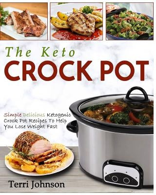 The Keto Crockpot: Simple Delicious Ketogenic Crock Pot Recipes To Help You Lose Weight Fast by Johnson, Terri