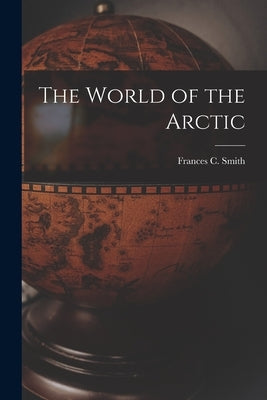 The World of the Arctic by Smith, Frances C. 1901-