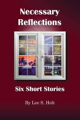 Necessary Reflections: Six Short Stories by Holt, Lee S.