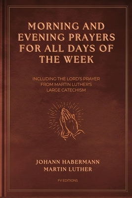 Morning and Evening Prayers for All Days of the Week: Including THE LORD'S PRAYER From Martin Luther's Large Catechism (Easy-to-Read Layout) by Habermann, Johann
