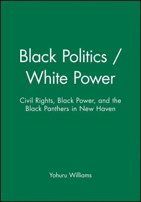 Black Politics / White Power: Civil Rights, Black Power, and the Black Panthers in New Haven by Williams, Yohuru