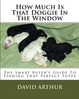 How Much Is That Doggie In The Window: The Smart Buyer's Guide To Finding That Perfect Puppy by Arthur, David J.