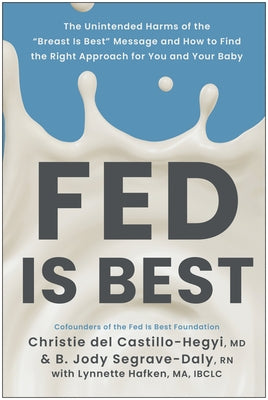 Fed Is Best: The Unintended Harms of the Breast Is Best Message and How to Find the Right a Pproach for You and Your Baby by del Castillo-Hegyi, Christie