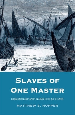 Slaves of One Master: Globalization and Slavery in Arabia in the Age of Empire by Hopper, Matthew S.
