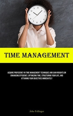 Time Management: Acquire Proficiency In Time Management Techniques And Gain Insights On Enhancing Efficiency, Optimizing Time, Structur by Fellinger, ﾄthe