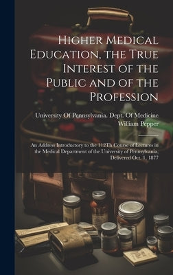 Higher Medical Education, the True Interest of the Public and of the Profession: An Address Introductory to the 112Th Course of Lectures in the Medica by Pepper, William