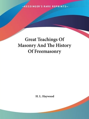 Great Teachings Of Masonry And The History Of Freemasonry by Haywood, H. L.