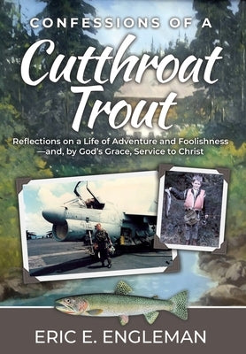 Confessions of a Cutthroat Trout: Reflections on a Life of Adventure and Foolishness-and, by God's Grace, Service to Christ by Engleman, Eric