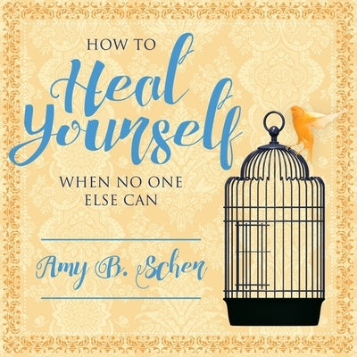 How to Heal Yourself When No One Else Can: A Total Self-Healing Approach for Mind, Body, and Spirit by Scher, Amy B.