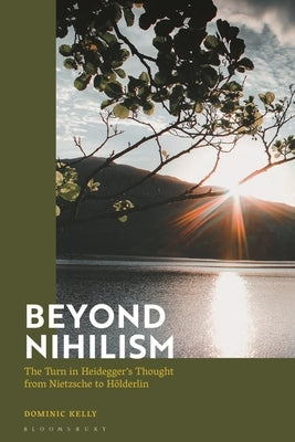 Beyond Nihilism: The Turn in Heidegger's Thought from Nietzsche to Hderlin by Kelly, Dominic