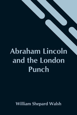Abraham Lincoln And The London Punch; Cartoons, Comments And Poems, Published In The London Charivari, During The American Civil War (1861-1865) by Shepard Walsh, William