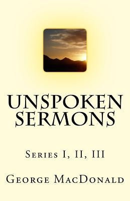 Unspoken Sermons: Series I, II, III by MacDonald, George