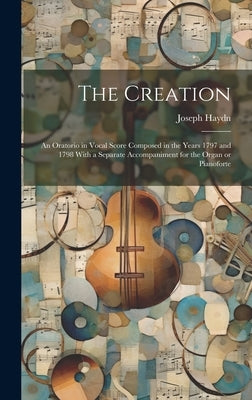 The Creation: an Oratorio in Vocal Score Composed in the Years 1797 and 1798 With a Separate Accompaniment for the Organ or Pianofor by Haydn, Joseph 1732-1809