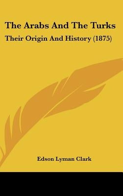 The Arabs And The Turks: Their Origin And History (1875) by Clark, Edson Lyman