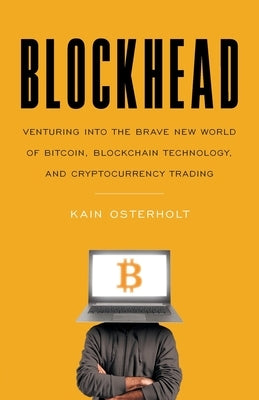 Blockhead: Venturing into the Brave New World of Bitcoin, Blockchain Technology, and Cryptocurrency Trading by Osterholt, Kain