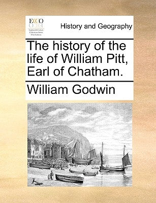 The History of the Life of William Pitt, Earl of Chatham. by Godwin, William