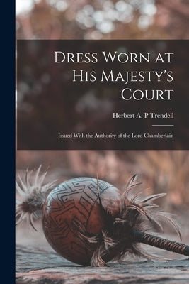 Dress Worn at His Majesty's Court: Issued With the Authority of the Lord Chamberlain by Trendell, Herbert A. P.