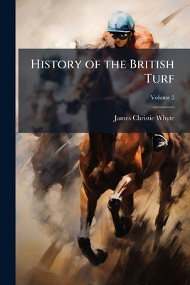 History of the British Turf: From the Earliest Period to the Present Day; Volume 2 by Whyte, James Christie