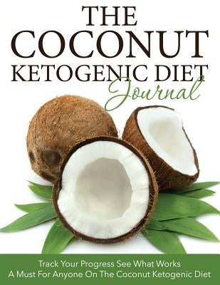 The Coconut Ketogenic Diet Journal: Track Your Progress See What Works: A Must for Anyone on the Coconut Ketogenic Diet by Speedy Publishing LLC