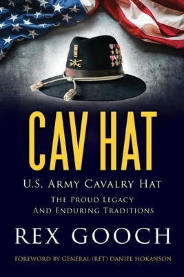 Cav Hat: U.S. Army Cavalry Hat, The Proud Legacy and Enduring Traditions by Gooch, Rex