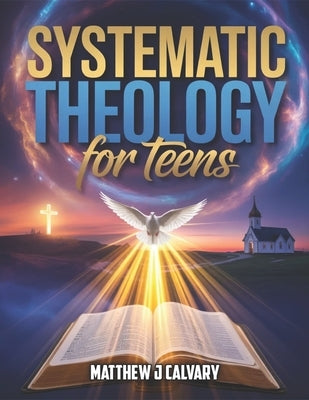 Systematic Theology For Teens: Unlocking the Power of Faith, Understanding God's Word, and Building a Strong Spiritual Foundation by Calvary, Matthew J.