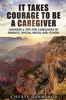 It Takes Courage To Be A Caregiver: Answers & Tips for Caregivers of Parents, Special Needs and Others by Ginnings, Cheryl Novak