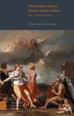 The Modern Idea of History and Its Value: An Introduction by Van Den Akker, Chiel
