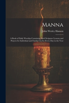 Manna: A Book of Daily Worship Containing Brief Scripture Lessons and Prayers for Individual and Family Use for Every Day in by Hanson, John Wesley