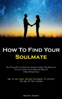 How To Find Your Soulmate: The Wrong Way To Find Your Soulmate Online The Humorous Women's Guide To Avoiding The Risks Of Online Dating Scams (Ho by Stewart, Wallace
