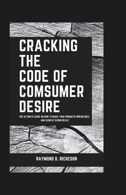 Cracking the Code of Consumer Desire: The Ultimate Guide on How to Make Your Products Irresistible and Achieve $100M Deals by Richeson, Raymond D.