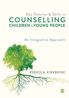 Key Theories and Skills in Counselling Children and Young People: An Integrative Approach by Kirkbride, Rebecca