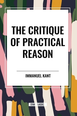 The Critique of Practical Reason by Kant, Immanuel