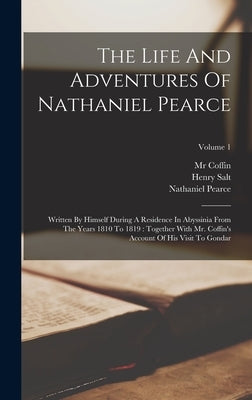 The Life And Adventures Of Nathaniel Pearce: Written By Himself During A Residence In Abyssinia From The Years 1810 To 1819: Together With Mr. Coffin' by Pearce, Nathaniel