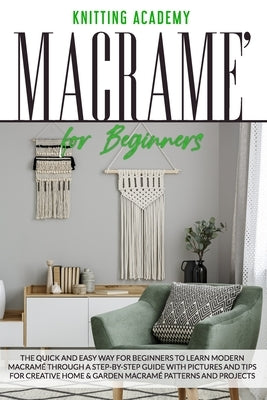 Macramé for Beginners: The Quick and Easy Way for Beginners to Learn Modern Macramé through a Step-by-Step Guide with Pictures and Tips for C by Academy, Knitting