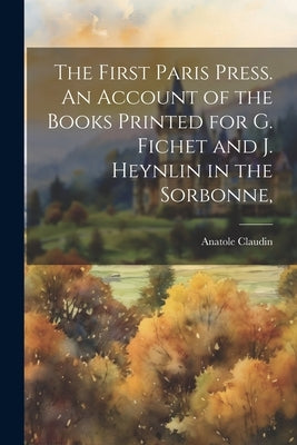 The First Paris Press. An Account of the Books Printed for G. Fichet and J. Heynlin in the Sorbonne, by Claudin, Anatole