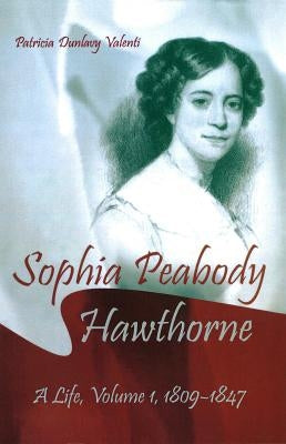 Sophia Peabody Hawthorne: A Life, Volume 1, 1809-1847 by Valenti, Patricia Dunlavy