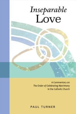 Inseparable Love: A Commentary on the Order of Celebrating Matrimony in the Catholic Church by Turner, Paul